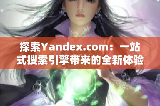 探索Yandex.com：一站式搜索引擎帶來的全新體驗(yàn)與功能介紹