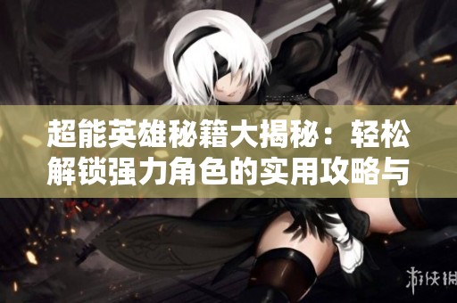 超能英雄秘籍大揭秘：輕松解鎖強(qiáng)力角色的實(shí)用攻略與技巧