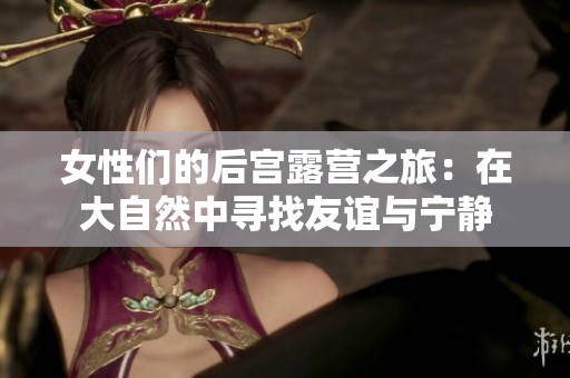 女性們的后宮露營(yíng)之旅：在大自然中尋找友誼與寧?kù)o