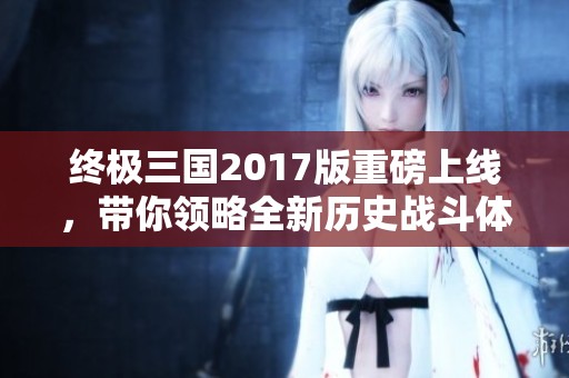 終極三國2017版重磅上線，帶你領(lǐng)略全新歷史戰(zhàn)斗體驗(yàn)