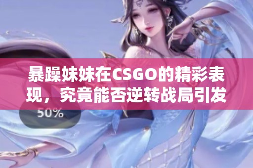 暴躁妹妹在CSGO的精彩表現(xiàn),究竟能否逆轉(zhuǎn)戰(zhàn)局引發(fā)關(guān)注 暴躁妹妹在CSGO的精彩表現(xiàn),究竟能否逆轉(zhuǎn)戰(zhàn)局引發(fā)關(guān)注
