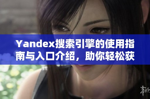 Yandex搜索引擎的使用指南與入口介紹，助你輕松獲取所需信息
