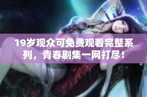 19歲觀眾可免費(fèi)觀看完整系列，青春劇集一網(wǎng)打盡！