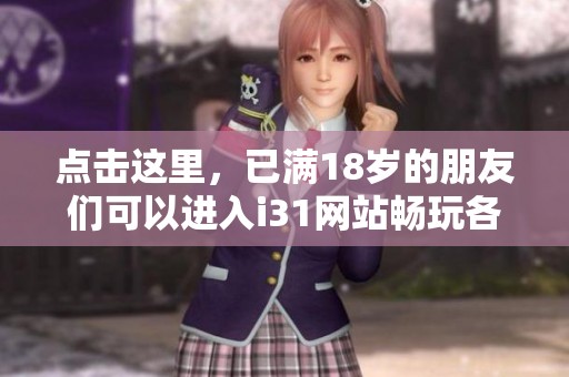 點(diǎn)擊這里，已滿18歲的朋友們可以進(jìn)入i31網(wǎng)站暢玩各種內(nèi)容