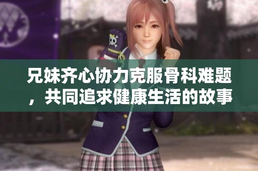 兄妹齊心協(xié)力克服骨科難題，共同追求健康生活的故事