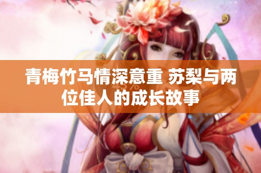 青梅竹馬情深意重 蘇梨與兩位佳人的成長故事