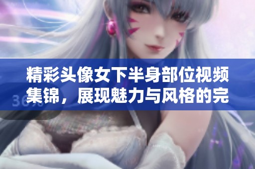 精彩頭像女下半身部位視頻集錦，展現(xiàn)魅力與風(fēng)格的完美結(jié)合