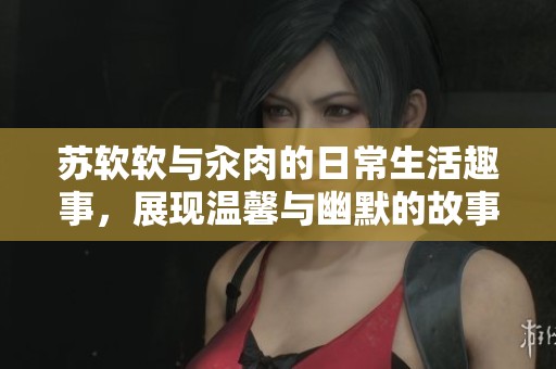 蘇軟軟與汆肉的日常生活趣事，展現(xiàn)溫馨與幽默的故事情節(jié)