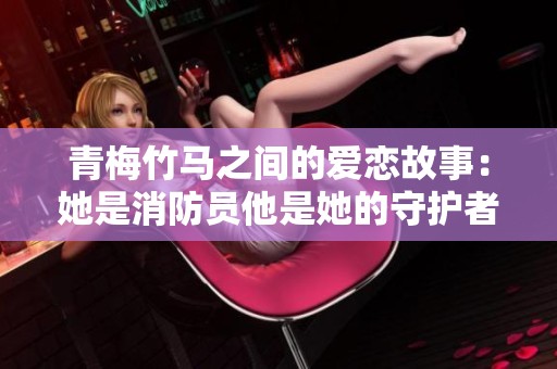 青梅竹馬之間的愛戀故事：她是消防員他是她的守護(hù)者