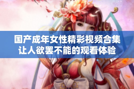 國(guó)產(chǎn)成年女性精彩視頻合集讓人欲罷不能的觀看體驗(yàn)