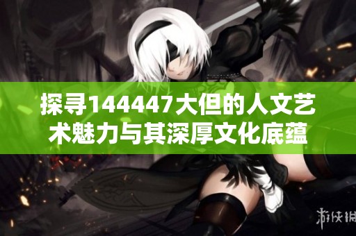 探尋144447大但的人文藝術魅力與其深厚文化底蘊
