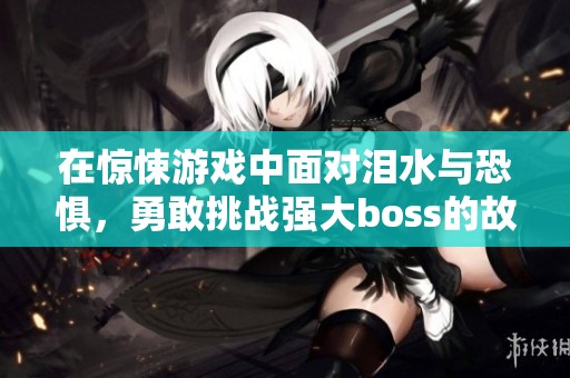 在驚悚游戲中面對淚水與恐懼，勇敢挑戰(zhàn)強(qiáng)大boss的故事