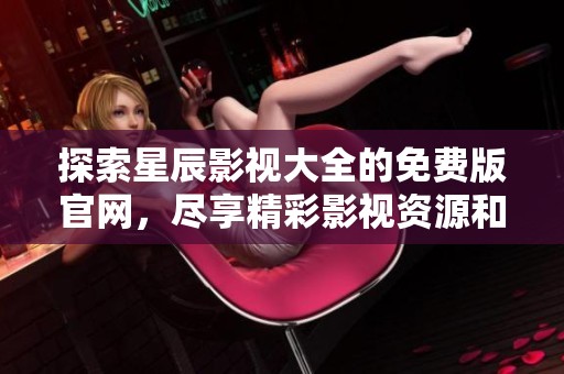 探索星辰影視大全的免費(fèi)版官網(wǎng)，盡享精彩影視資源和觀看體驗(yàn)