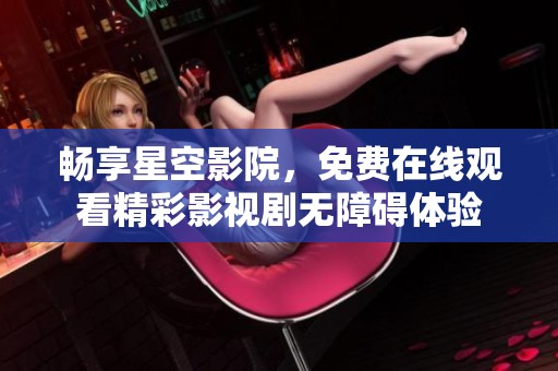 暢享星空影院，免費(fèi)在線觀看精彩影視劇無(wú)障礙體驗(yàn)