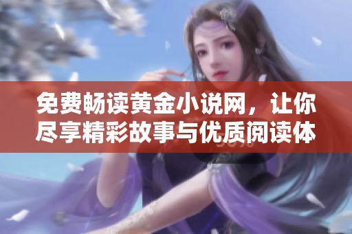 免費(fèi)暢讀黃金小說(shuō)網(wǎng),讓你盡享精彩故事與優(yōu)質(zhì)閱讀體驗(yàn) 免費(fèi)暢讀黃金小說(shuō)網(wǎng),讓你盡享精彩故事與優(yōu)質(zhì)閱讀體驗(yàn)