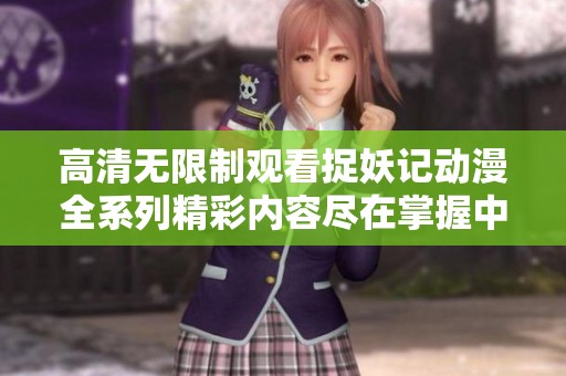 高清無限制觀看捉妖記動(dòng)漫全系列精彩內(nèi)容盡在掌握中