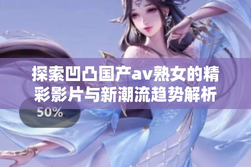 探索凹凸國(guó)產(chǎn)av熟女的精彩影片與新潮流趨勢(shì)解析