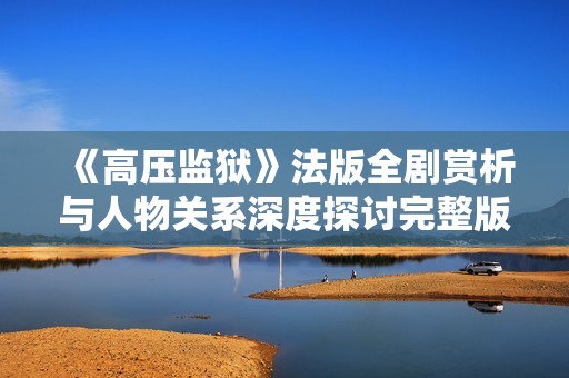 《高壓監(jiān)獄》法版全劇賞析與人物關(guān)系深度探討完整版
