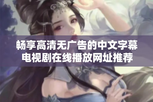 暢享高清無(wú)廣告的中文字幕電視劇在線播放網(wǎng)址推薦