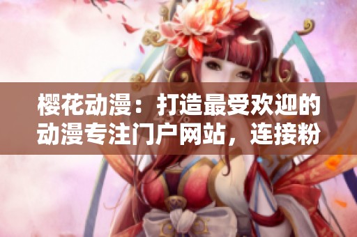 櫻花動漫：打造最受歡迎的動漫專注門戶網(wǎng)站，連接粉絲與精彩內(nèi)容