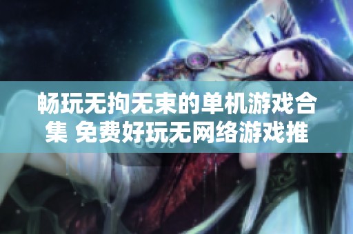暢玩無(wú)拘無(wú)束的單機(jī)游戲合集 免費(fèi)好玩無(wú)網(wǎng)絡(luò)游戲推薦