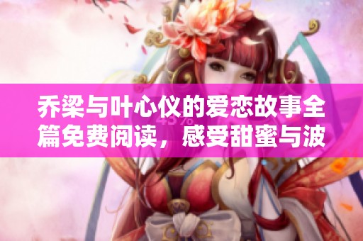 喬梁與葉心儀的愛戀故事全篇免費閱讀，感受甜蜜與波折的青春歲月