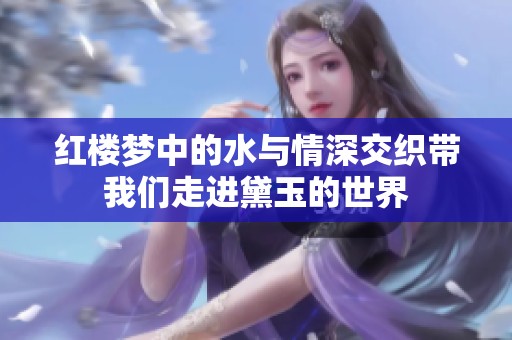 紅樓夢(mèng)中的水與情深交織帶我們走進(jìn)黛玉的世界