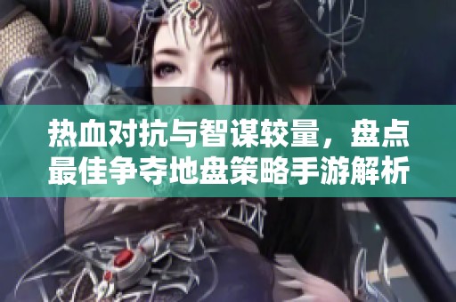 熱血對(duì)抗與智謀較量，盤點(diǎn)最佳爭(zhēng)奪地盤策略手游解析