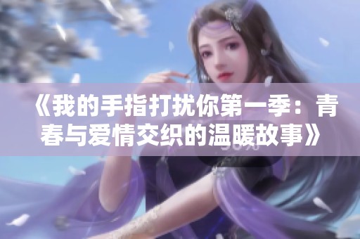《我的手指打擾你第一季：青春與愛(ài)情交織的溫暖故事》