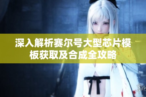 深入解析賽爾號(hào)大型芯片模板獲取及合成全攻略