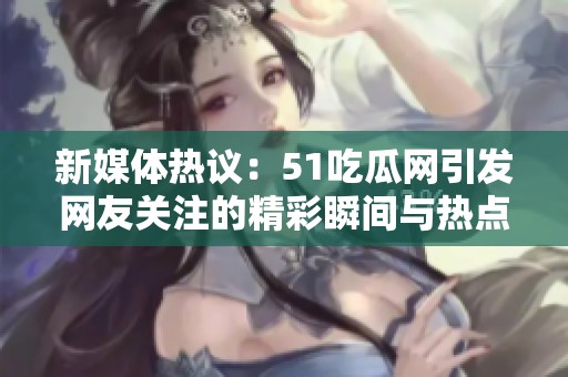新媒體熱議：51吃瓜網(wǎng)引發(fā)網(wǎng)友關(guān)注的精彩瞬間與熱點(diǎn)話題解析