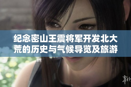 紀念密山王震將軍開發(fā)北大荒的歷史與氣候?qū)в[及旅游建議