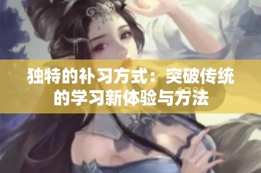 獨(dú)特的補(bǔ)習(xí)方式：突破傳統(tǒng)的學(xué)習(xí)新體驗(yàn)與方法