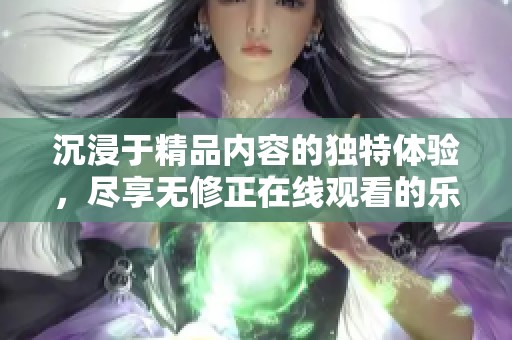 沉浸于精品內(nèi)容的獨(dú)特體驗(yàn)，盡享無(wú)修正在線觀看的樂(lè)趣