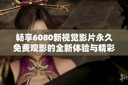 暢享6080新視覺影片永久免費(fèi)觀影的全新體驗(yàn)與精彩內(nèi)容分享