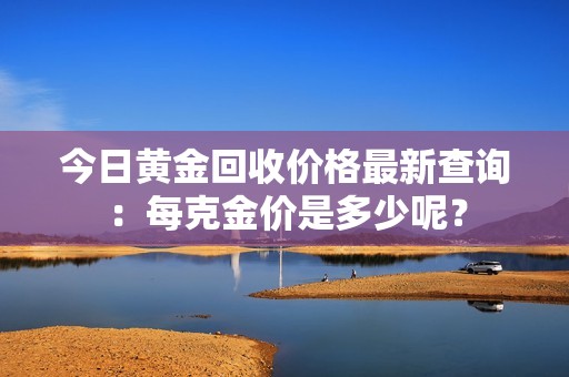 今日黃金回收價格最新查詢：每克金價是多少呢？