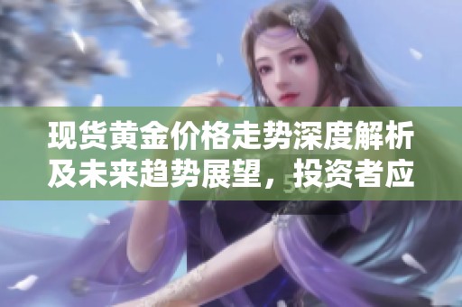 現(xiàn)貨黃金價格走勢深度解析及未來趨勢展望，投資者應如何應對