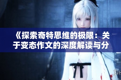 《探索奇特思維的極限：關(guān)于變態(tài)作文的深度解讀與分析》