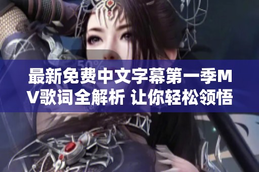 最新免費(fèi)中文字幕第一季MV歌詞全解析 讓你輕松領(lǐng)悟每一曲的韻味