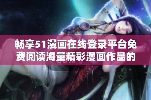 暢享51漫畫在線登錄平臺免費閱讀海量精彩漫畫作品的樂趣