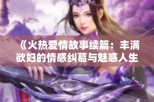 《火熱愛情故事續(xù)篇：豐滿欲婦的情感糾葛與魅惑人生》