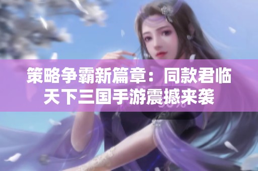 策略爭霸新篇章：同款君臨天下三國手游震撼來襲