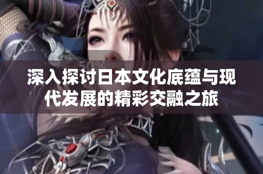 深入探討日本文化底蘊(yùn)與現(xiàn)代發(fā)展的精彩交融之旅
