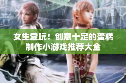 女生愛玩！創(chuàng)意十足的蛋糕制作小游戲推薦大全