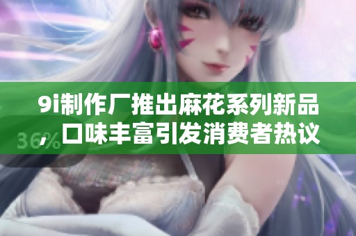 9i制作廠推出麻花系列新品，口味豐富引發(fā)消費(fèi)者熱議