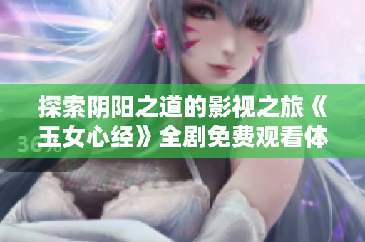 探索陰陽(yáng)之道的影視之旅《玉女心經(jīng)》全劇免費(fèi)觀看體驗(yàn)指南