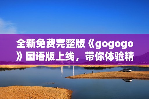 全新免費(fèi)完整版《gogogo》國(guó)語(yǔ)版上線，帶你體驗(yàn)精彩內(nèi)容之旅