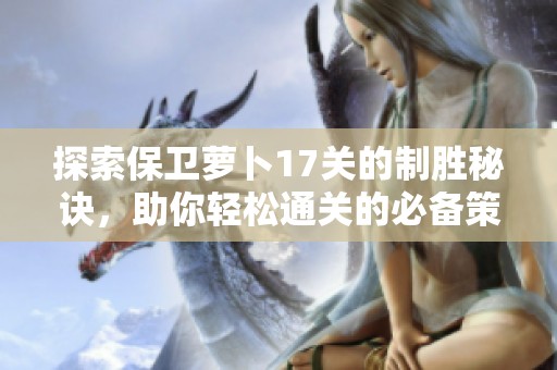 探索保衛(wèi)蘿卜17關的制勝秘訣，助你輕松通關的必備策略指南
