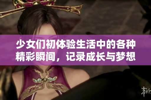少女們初體驗(yàn)生活中的各種精彩瞬間，記錄成長與夢想的旅程