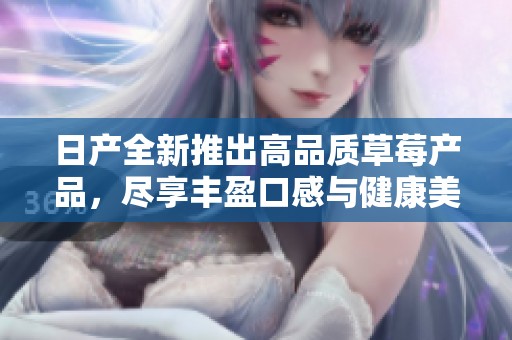 日產全新推出高品質草莓產品，盡享豐盈口感與健康美味